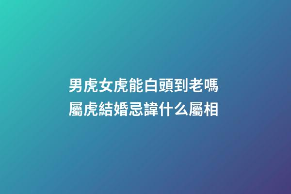 男虎女虎能白頭到老嗎 屬虎結婚忌諱什么屬相